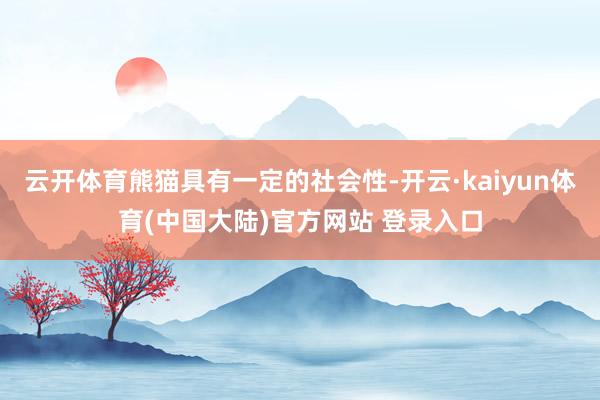云开体育熊猫具有一定的社会性-开云·kaiyun体育(中国大陆)官方网站 登录入口
