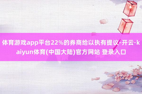 体育游戏app平台22%的券商给以执有提议-开云·kaiyun体育(中国大陆)官方网站 登录入口