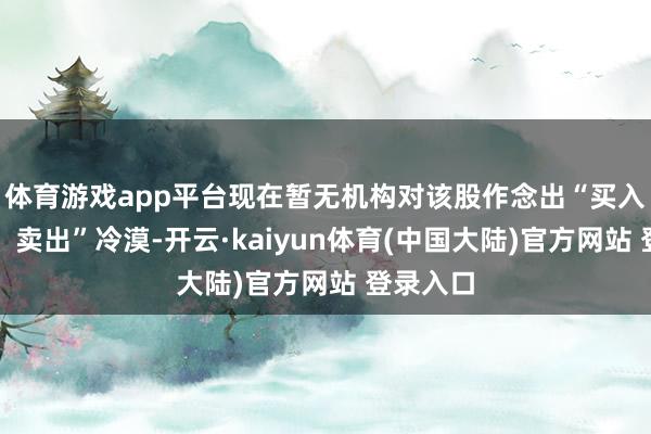 体育游戏app平台现在暂无机构对该股作念出“买入、捏有、卖出”冷漠-开云·kaiyun体育(中国大陆)官方网站 登录入口