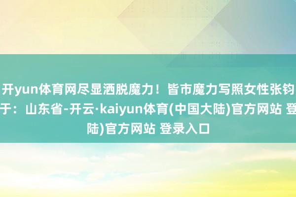 开yun体育网尽显洒脱魔力！皆市魔力写照女性张钧甯发布于：山东省-开云·kaiyun体育(中国大陆)官方网站 登录入口