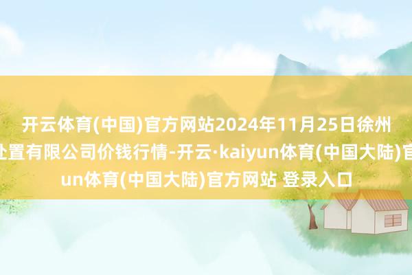 开云体育(中国)官方网站2024年11月25日徐州东高农居品市集处置有限公司价钱行情-开云·kaiyun体育(中国大陆)官方网站 登录入口