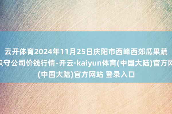 云开体育2024年11月25日庆阳市西峰西郊瓜果蔬菜批发有限职守公司价钱行情-开云·kaiyun体育(中国大陆)官方网站 登录入口