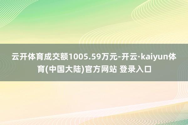 云开体育成交额1005.59万元-开云·kaiyun体育(中国大陆)官方网站 登录入口