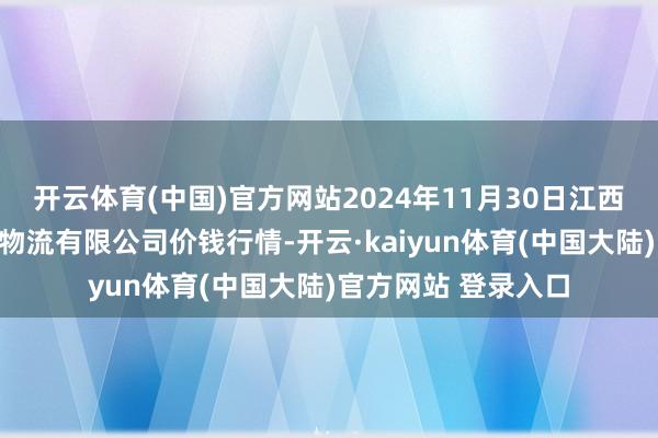 开云体育(中国)官方网站2024年11月30日江西九江琵琶湖农居品物流有限公司价钱行情-开云·kaiyun体育(中国大陆)官方网站 登录入口