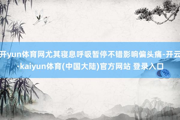 开yun体育网尤其寝息呼吸暂停不错影响偏头痛-开云·kaiyun体育(中国大陆)官方网站 登录入口
