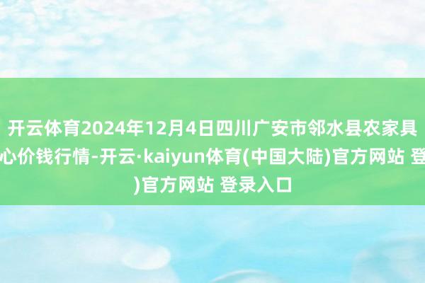 开云体育2024年12月4日四川广安市邻水县农家具交往中心价钱行情-开云·kaiyun体育(中国大陆)官方网站 登录入口