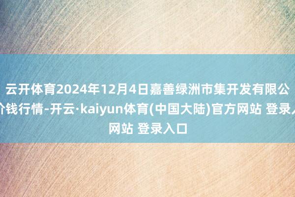云开体育2024年12月4日嘉善绿洲市集开发有限公司价钱行情-开云·kaiyun体育(中国大陆)官方网站 登录入口