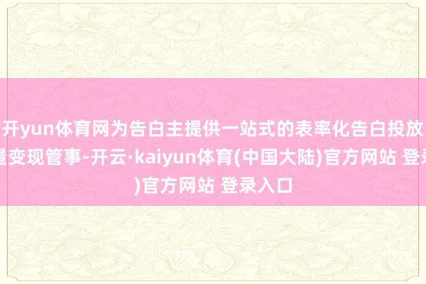 开yun体育网为告白主提供一站式的表率化告白投放和流量变现管事-开云·kaiyun体育(中国大陆)官方网站 登录入口