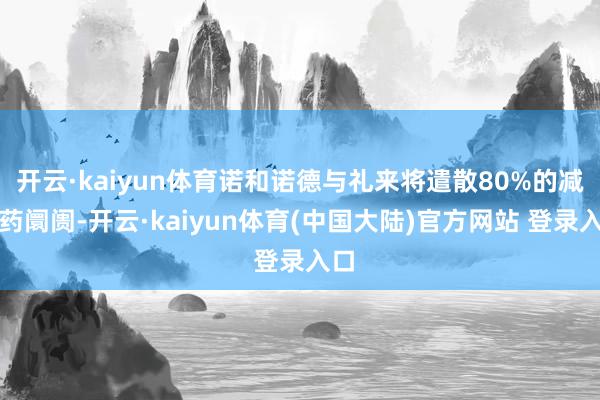 开云·kaiyun体育诺和诺德与礼来将遣散80%的减肥药阛阓-开云·kaiyun体育(中国大陆)官方网站 登录入口