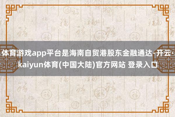 体育游戏app平台是海南自贸港股东金融通达-开云·kaiyun体育(中国大陆)官方网站 登录入口