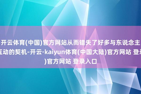 开云体育(中国)官方网站从而错失了好多与东说念主交流互动的契机-开云·kaiyun体育(中国大陆)官方网站 登录入口