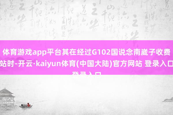 体育游戏app平台其在经过G102国说念南崴子收费站时-开云·kaiyun体育(中国大陆)官方网站 登录入口