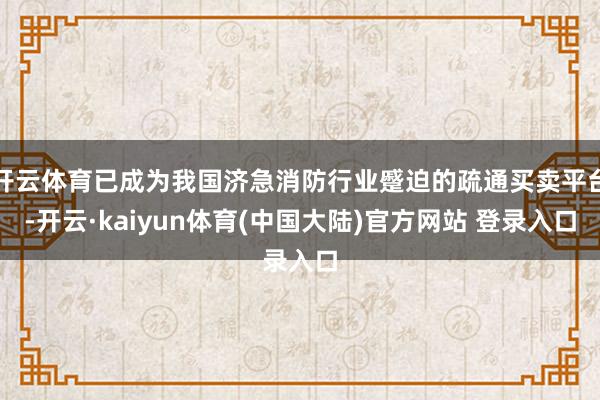 开云体育已成为我国济急消防行业蹙迫的疏通买卖平台-开云·kaiyun体育(中国大陆)官方网站 登录入口