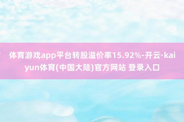 体育游戏app平台转股溢价率15.92%-开云·kaiyun体育(中国大陆)官方网站 登录入口