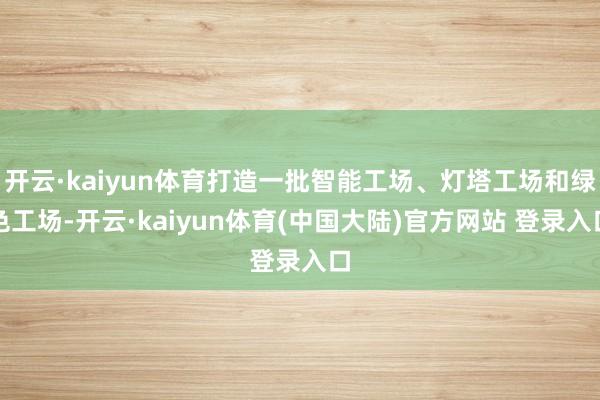 开云·kaiyun体育打造一批智能工场、灯塔工场和绿色工场-开云·kaiyun体育(中国大陆)官方网站 登录入口