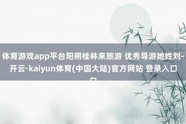 体育游戏app平台阳朔桂林来旅游 优秀导游她姓刘-开云·kaiyun体育(中国大陆)官方网站 登录入口