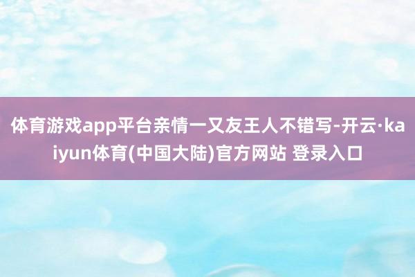 体育游戏app平台亲情一又友王人不错写-开云·kaiyun体育(中国大陆)官方网站 登录入口