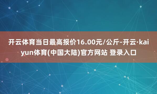 开云体育当日最高报价16.00元/公斤-开云·kaiyun体育(中国大陆)官方网站 登录入口