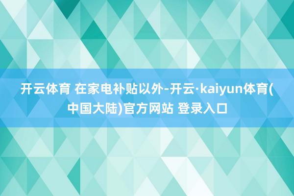 开云体育 　　在家电补贴以外-开云·kaiyun体育(中国大陆)官方网站 登录入口