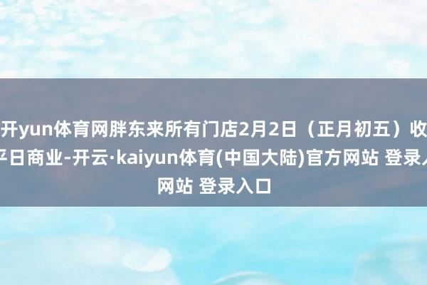 开yun体育网胖东来所有门店2月2日（正月初五）收复平日商业-开云·kaiyun体育(中国大陆)官方网站 登录入口