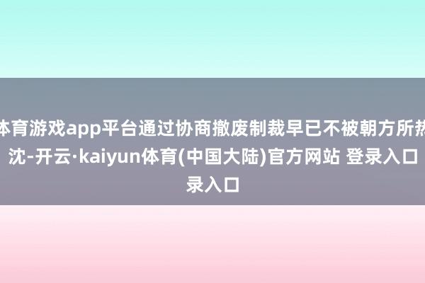 体育游戏app平台通过协商撤废制裁早已不被朝方所热沈-开云·kaiyun体育(中国大陆)官方网站 登录入口