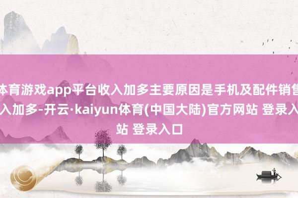 体育游戏app平台收入加多主要原因是手机及配件销售收入加多-开云·kaiyun体育(中国大陆)官方网站 登录入口