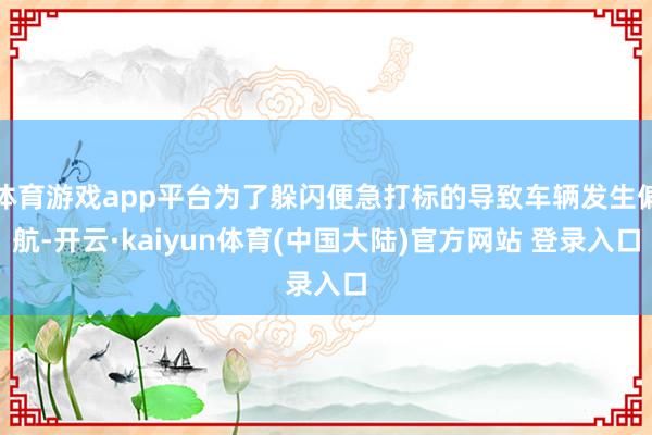 体育游戏app平台为了躲闪便急打标的导致车辆发生偏航-开云·kaiyun体育(中国大陆)官方网站 登录入口
