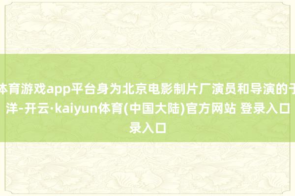 体育游戏app平台身为北京电影制片厂演员和导演的于洋-开云·kaiyun体育(中国大陆)官方网站 登录入口