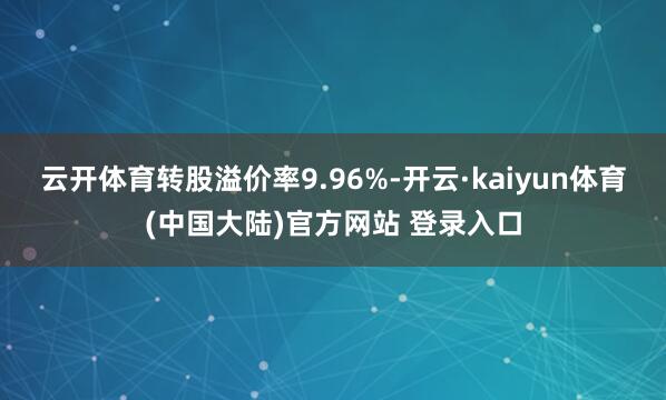 云开体育转股溢价率9.96%-开云·kaiyun体育(中国大陆)官方网站 登录入口