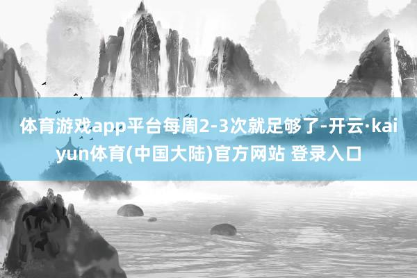 体育游戏app平台每周2-3次就足够了-开云·kaiyun体育(中国大陆)官方网站 登录入口