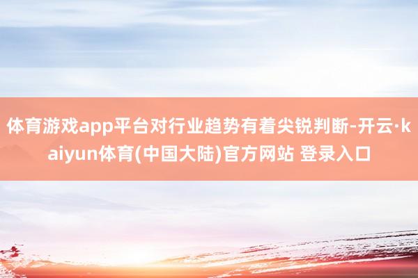 体育游戏app平台对行业趋势有着尖锐判断-开云·kaiyun体育(中国大陆)官方网站 登录入口