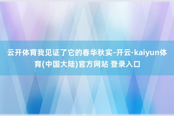 云开体育我见证了它的春华秋实-开云·kaiyun体育(中国大陆)官方网站 登录入口