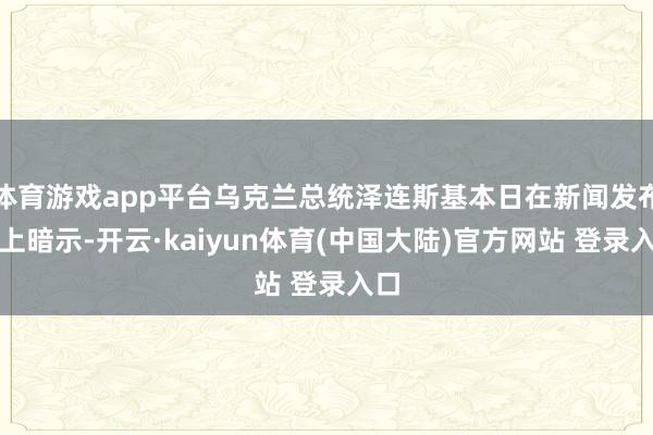 体育游戏app平台乌克兰总统泽连斯基本日在新闻发布会上暗示-开云·kaiyun体育(中国大陆)官方网站 登录入口