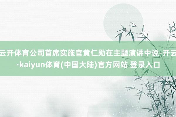 云开体育公司首席实施官黄仁勋在主题演讲中说-开云·kaiyun体育(中国大陆)官方网站 登录入口