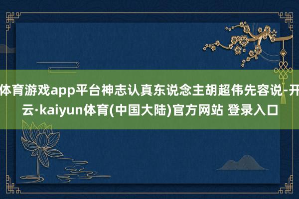 体育游戏app平台神志认真东说念主胡超伟先容说-开云·kaiyun体育(中国大陆)官方网站 登录入口
