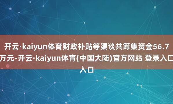 开云·kaiyun体育财政补贴等渠谈共筹集资金56.7万元-开云·kaiyun体育(中国大陆)官方网站 登录入口