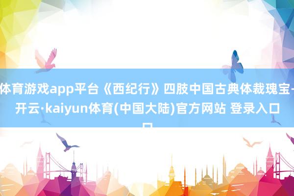 体育游戏app平台《西纪行》四肢中国古典体裁瑰宝-开云·kaiyun体育(中国大陆)官方网站 登录入口
