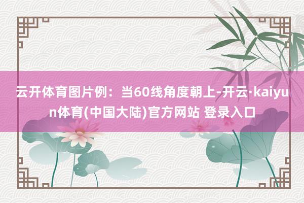 云开体育图片例：当60线角度朝上-开云·kaiyun体育(中国大陆)官方网站 登录入口