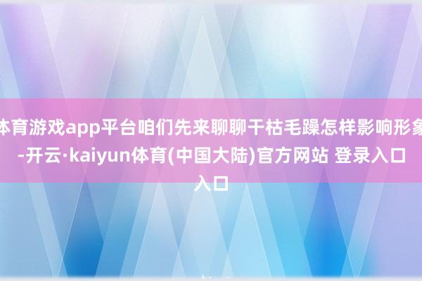 体育游戏app平台咱们先来聊聊干枯毛躁怎样影响形象-开云·kaiyun体育(中国大陆)官方网站 登录入口