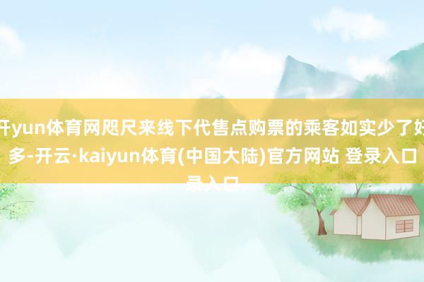 开yun体育网咫尺来线下代售点购票的乘客如实少了好多-开云·kaiyun体育(中国大陆)官方网站 登录入口