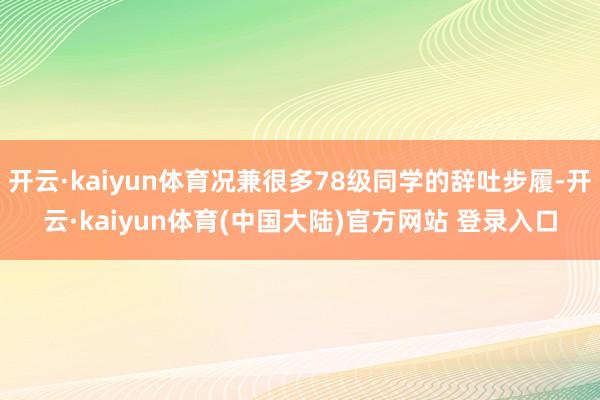开云·kaiyun体育况兼很多78级同学的辞吐步履-开云·kaiyun体育(中国大陆)官方网站 登录入口