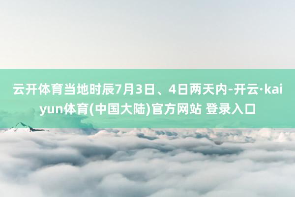 云开体育当地时辰7月3日、4日两天内-开云·kaiyun体育(中国大陆)官方网站 登录入口
