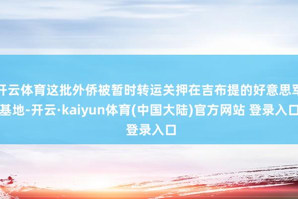 开云体育这批外侨被暂时转运关押在吉布提的好意思军基地-开云·kaiyun体育(中国大陆)官方网站 登录入口