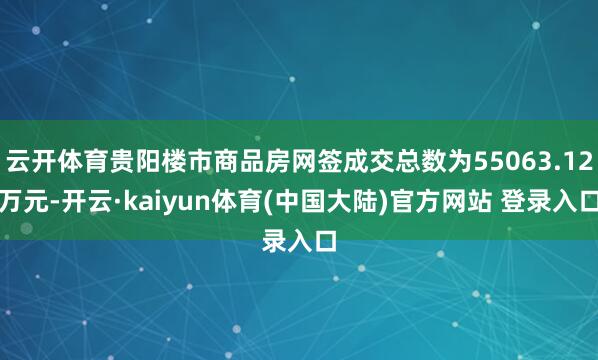 云开体育贵阳楼市商品房网签成交总数为55063.12万元-开云·kaiyun体育(中国大陆)官方网站 登录入口
