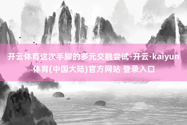 开云体育这次手脚的多元交融尝试-开云·kaiyun体育(中国大陆)官方网站 登录入口
