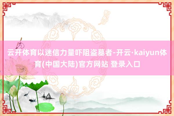 云开体育以迷信力量吓阻盗墓者-开云·kaiyun体育(中国大陆)官方网站 登录入口