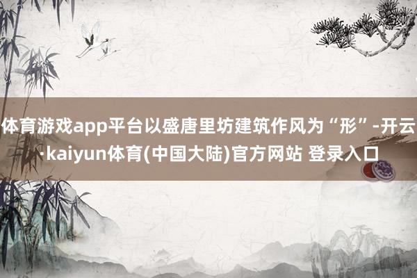 体育游戏app平台以盛唐里坊建筑作风为“形”-开云·kaiyun体育(中国大陆)官方网站 登录入口