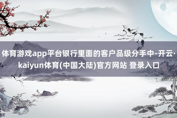 体育游戏app平台银行里面的客户品级分手中-开云·kaiyun体育(中国大陆)官方网站 登录入口