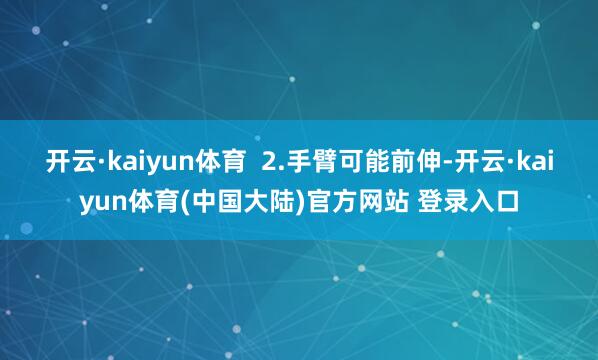 开云·kaiyun体育 2.手臂可能前伸-开云·kaiyun体育(中国大陆)官方网站 登录入口