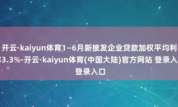 开云·kaiyun体育1—6月新披发企业贷款加权平均利率3.3%-开云·kaiyun体育(中国大陆)官方网站 登录入口